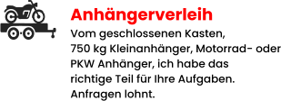 Anhängerverleih Vom geschlossenen Kasten,  750 kg Kleinanhänger, Motorrad- oder PKW Anhänger, ich habe das richtige Teil für Ihre Aufgaben. Anfragen lohnt.